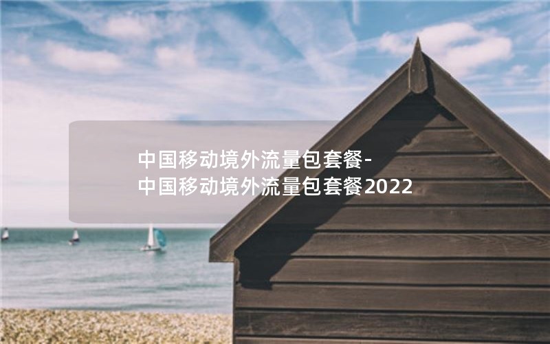 中国移动境外流量包套餐-中国移动境外流量包套餐2022