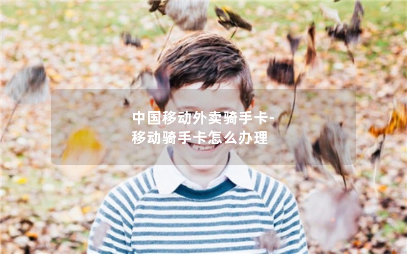 中国移动外卖骑手卡-移动骑手卡怎么办理