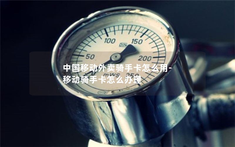 中国移动外卖骑手卡怎么用-移动骑手卡怎么办理