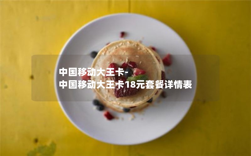 中国移动大王卡-中国移动大王卡18元套餐详情表