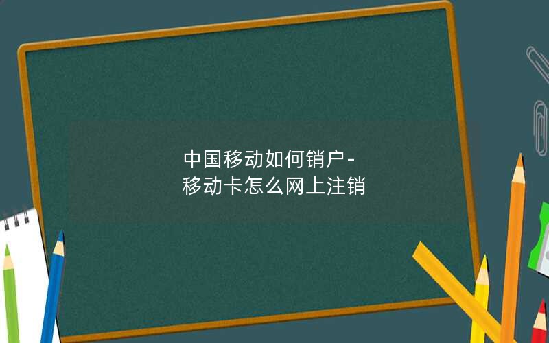 中国移动如何销户-移动卡怎么网上注销