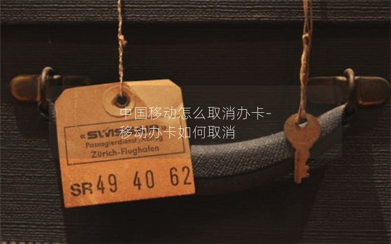 中国移动怎么取消办卡-移动办卡如何取消