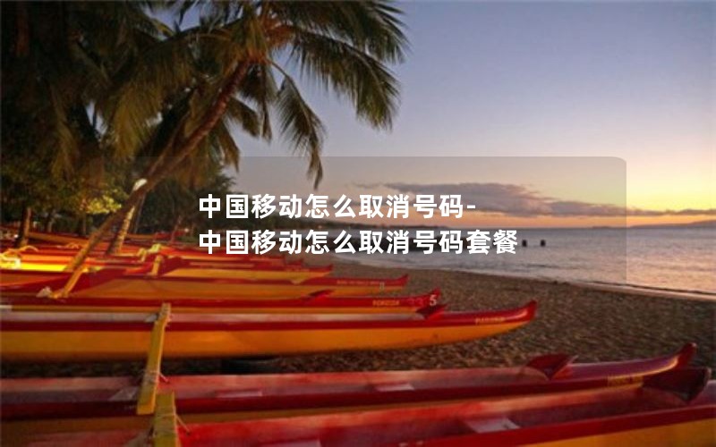 中国移动怎么取消号码-中国移动怎么取消号码套餐