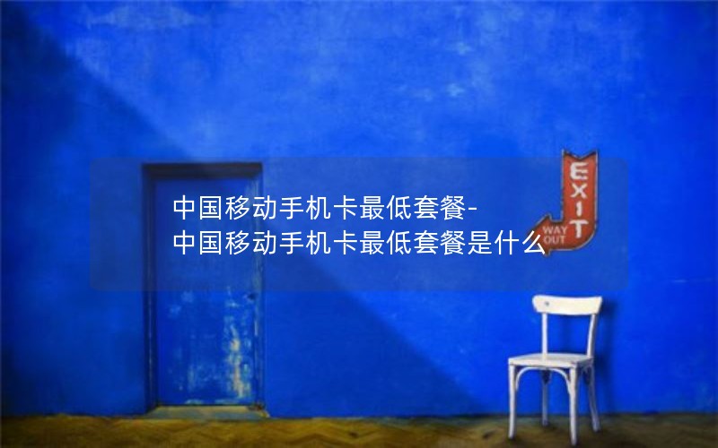 中国移动手机卡最低套餐-中国移动手机卡最低套餐是什么