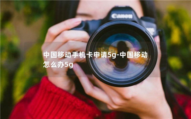 中国移动手机卡申请5g-中国移动怎么办5g