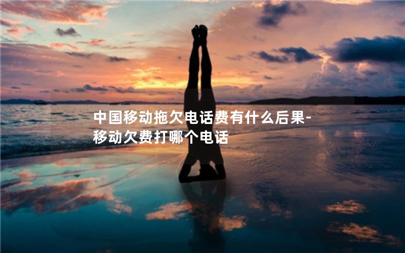 中国移动拖欠电话费有什么后果-移动欠费打哪个电话