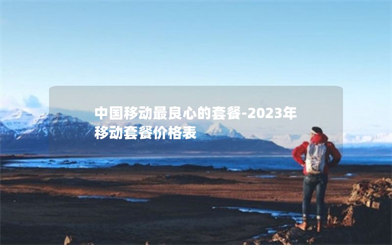 中国移动最良心的套餐-2023年移动套餐价格表