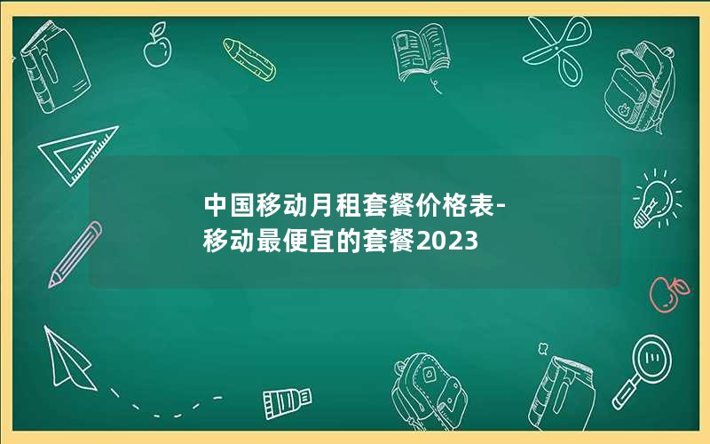 中国移动月租套餐价格表-移动最便宜的套餐2023