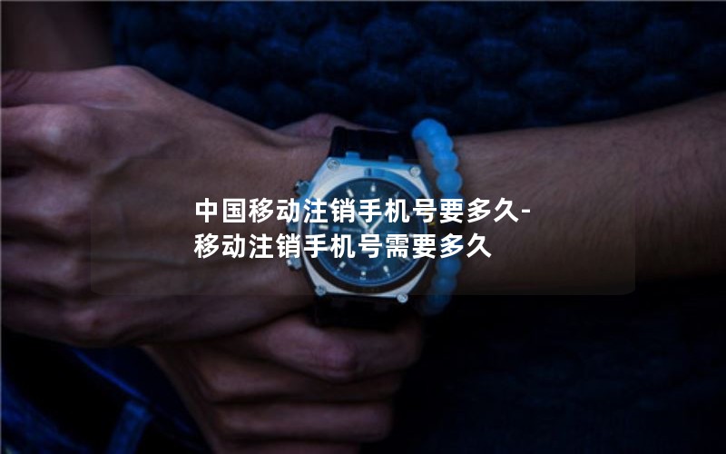 中国移动注销手机号要多久-移动注销手机号需要多久