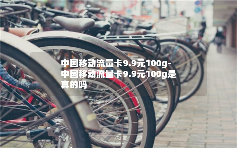 中国移动流量卡9.9元100g-中国移动流量卡9.9元100g是真的吗