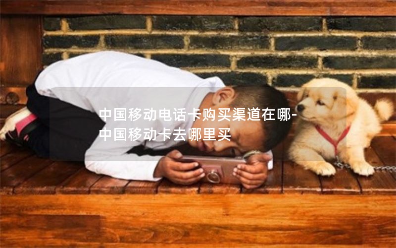 中国移动电话卡购买渠道在哪-中国移动卡去哪里买
