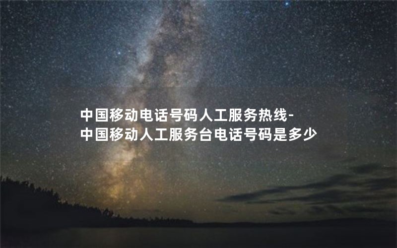 中国移动电话号码人工服务热线-中国移动人工服务台电话号码是多少
