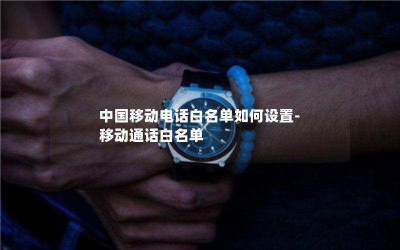 中国移动电话白名单如何设置-移动通话白名单