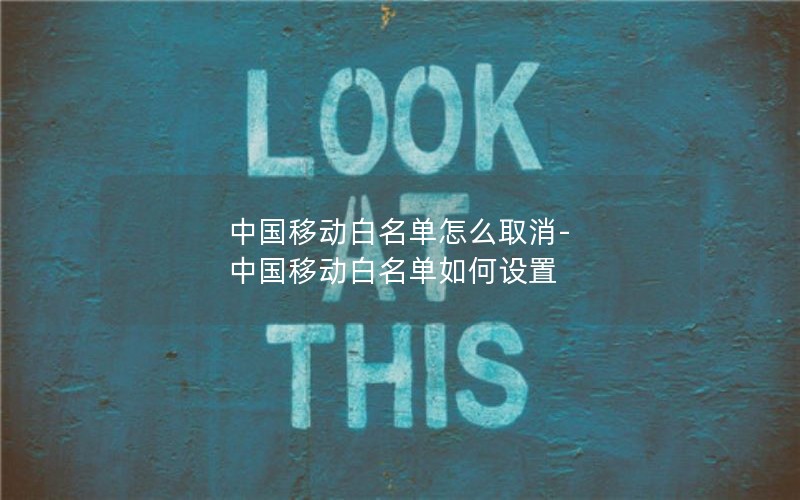 中国移动白名单怎么取消-中国移动白名单如何设置