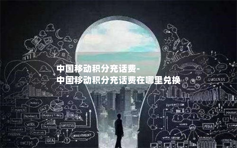 中国移动积分充话费-中国移动积分充话费在哪里兑换