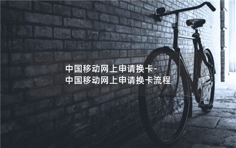 中国移动网上申请换卡-中国移动网上申请换卡流程