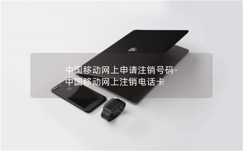 中国移动网上申请注销号码-中国移动网上注销电话卡