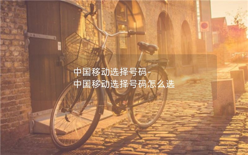 中国移动选择号码-中国移动选择号码怎么选