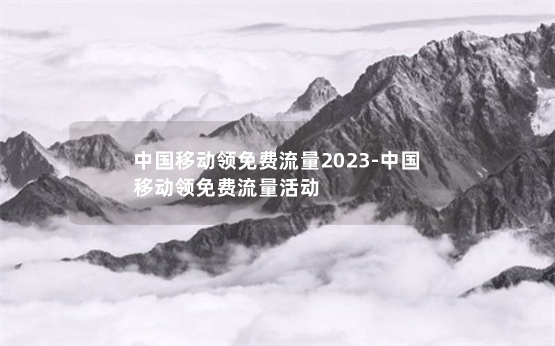 中国移动领免费流量2023-中国移动领免费流量活动