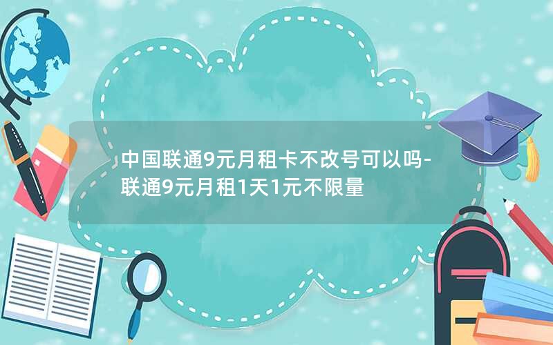 中国联通9元月租卡不改号可以吗-联通9元月租1天1元不限量