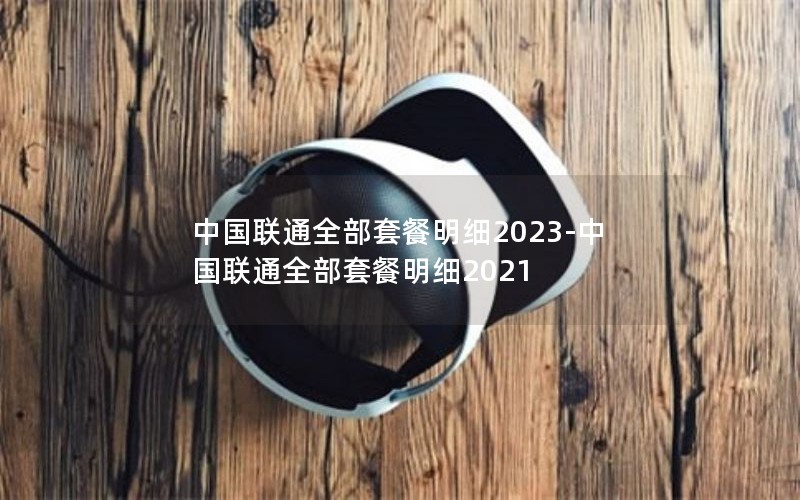 中国联通全部套餐明细2023-中国联通全部套餐明细2021