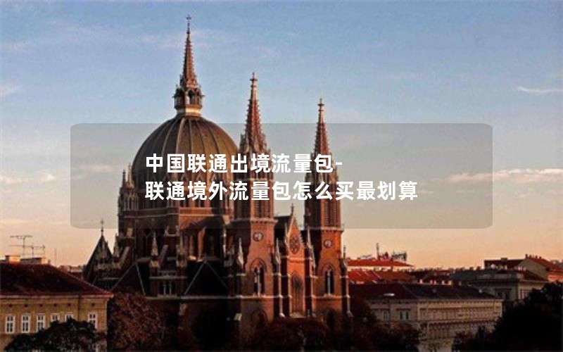 中国联通出境流量包-联通境外流量包怎么买最划算
