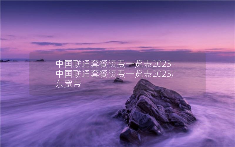 中国联通套餐资费一览表2023-中国联通套餐资费一览表2023广东宽带