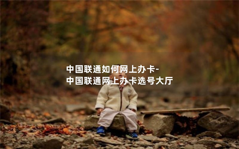 中国联通如何网上办卡-中国联通网上办卡选号大厅
