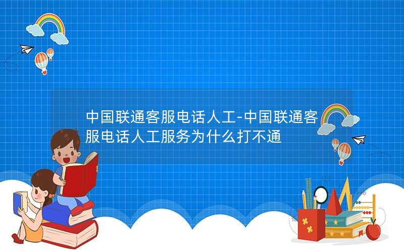 中国联通客服电话人工-中国联通客服电话人工服务为什么打不通