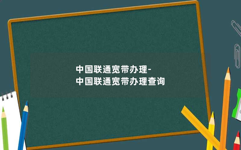 中国联通宽带办理-中国联通宽带办理查询