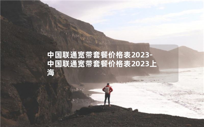 中国联通宽带套餐价格表2023-中国联通宽带套餐价格表2023上海