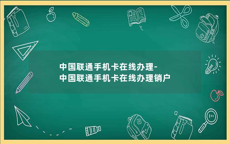 中国联通手机卡在线办理-中国联通手机卡在线办理销户