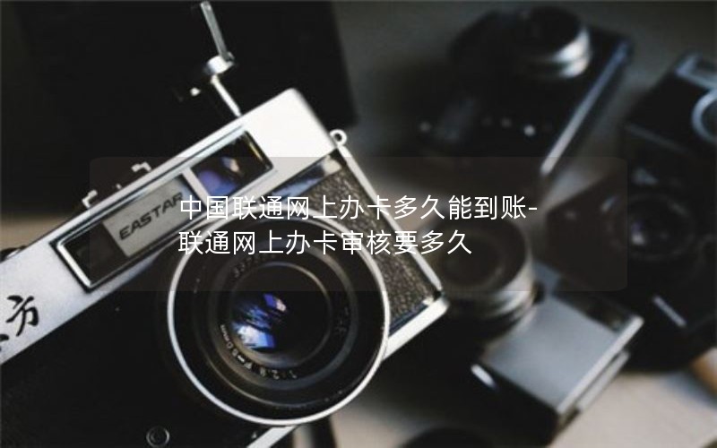 中国联通网上办卡多久能到账-联通网上办卡审核要多久