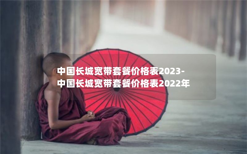 中国长城宽带套餐价格表2023-中国长城宽带套餐价格表2022年