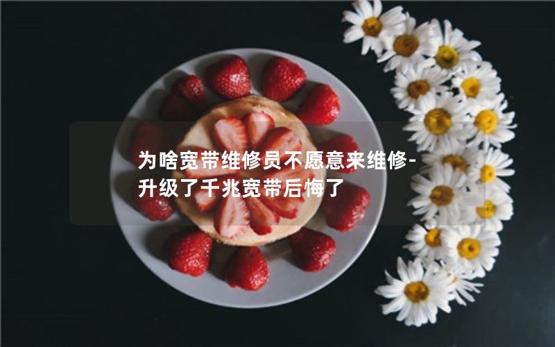 为啥宽带维修员不愿意来维修-升级了千兆宽带后悔了