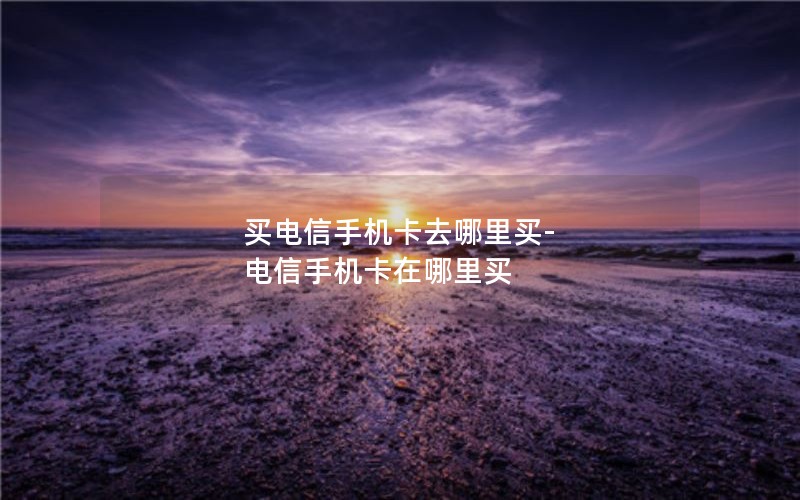 买电信手机卡去哪里买-电信手机卡在哪里买
