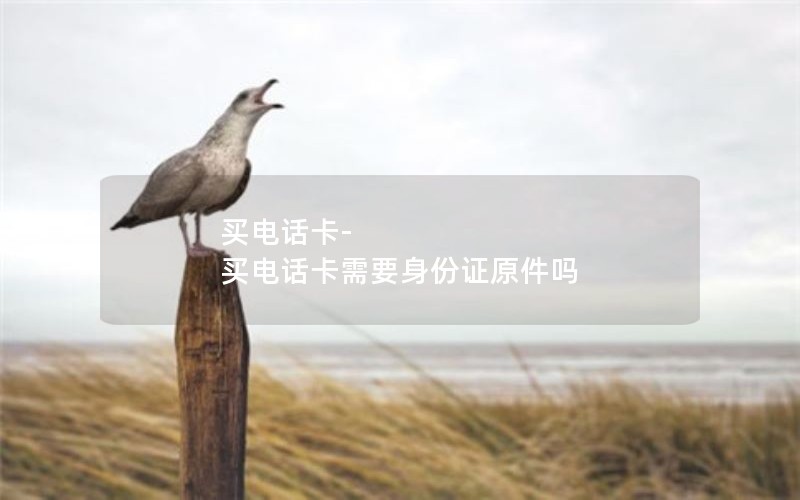 买电话卡-买电话卡需要身份证原件吗