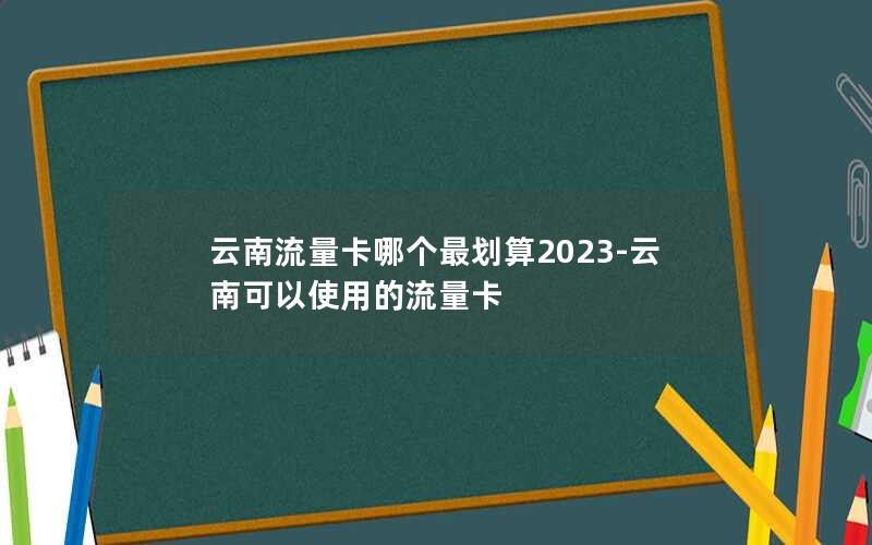 云南流量卡哪个最划算2023-云南可以使用的流量卡