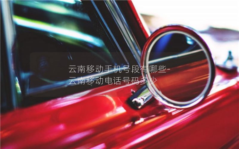 云南移动手机号段有哪些-云南移动电话号码多少