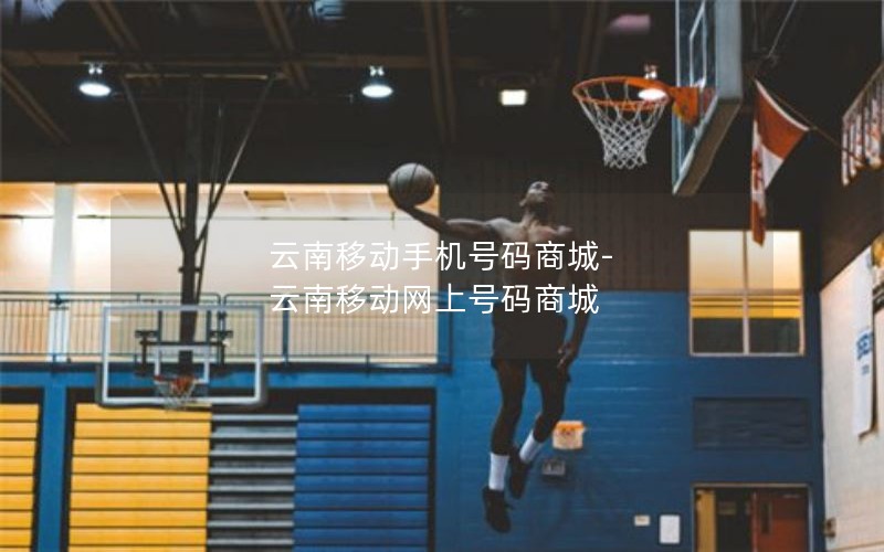 云南移动手机号码商城-云南移动网上号码商城
