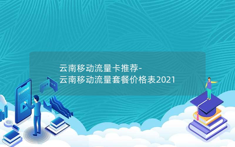 云南移动流量卡推荐-云南移动流量套餐价格表2021