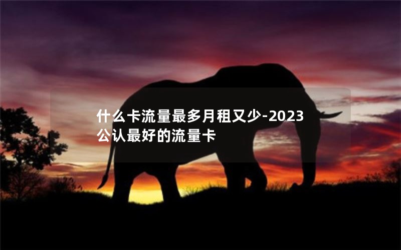 什么卡流量最多月租又少-2023公认最好的流量卡