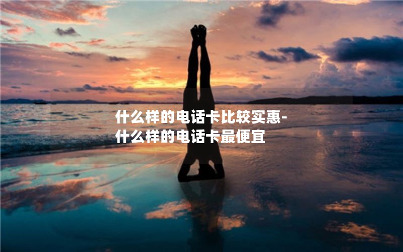 什么样的电话卡比较实惠-什么样的电话卡最便宜
