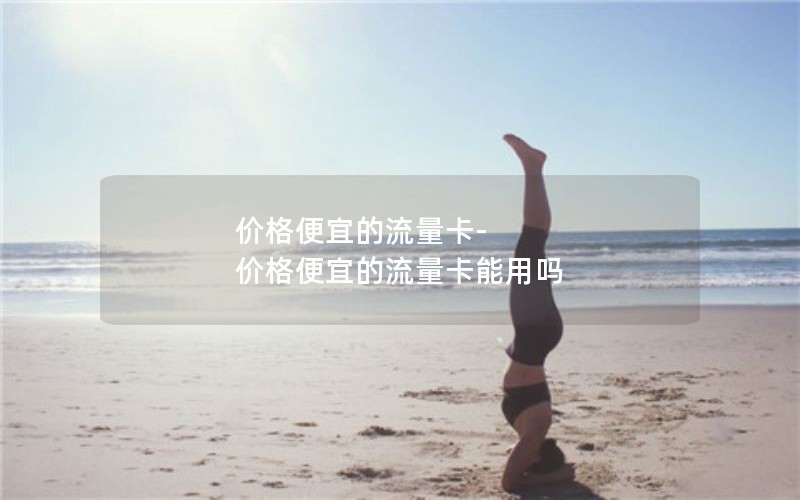 价格便宜的流量卡-价格便宜的流量卡能用吗