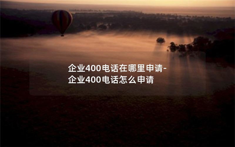 企业400电话在哪里申请-企业400电话怎么申请