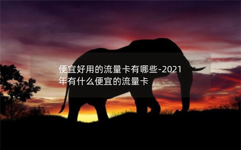 便宜好用的流量卡有哪些-2021年有什么便宜的流量卡