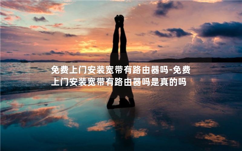 免费上门安装宽带有路由器吗-免费上门安装宽带有路由器吗是真的吗