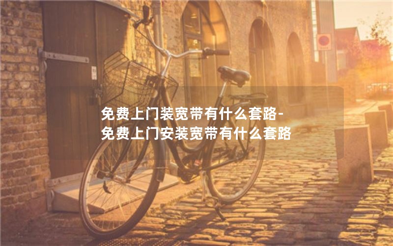 免费上门装宽带有什么套路-免费上门安装宽带有什么套路