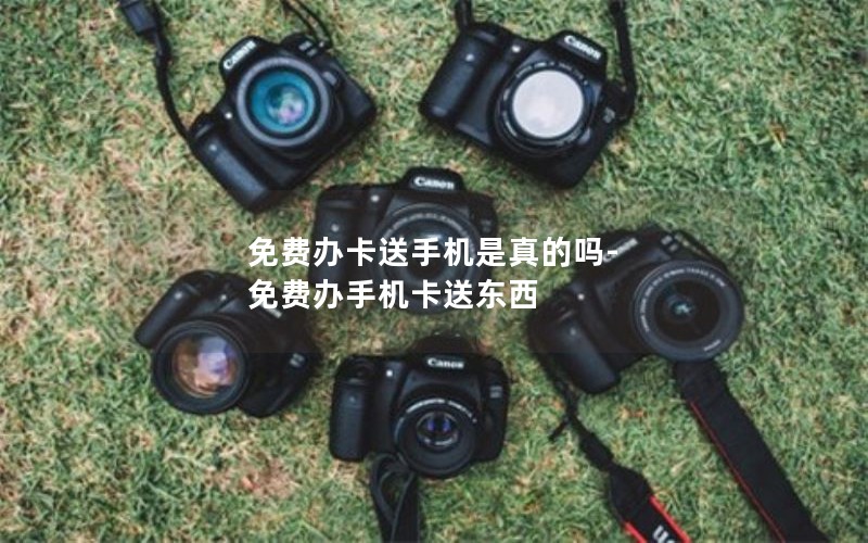 免费办卡送手机是真的吗-免费办手机卡送东西