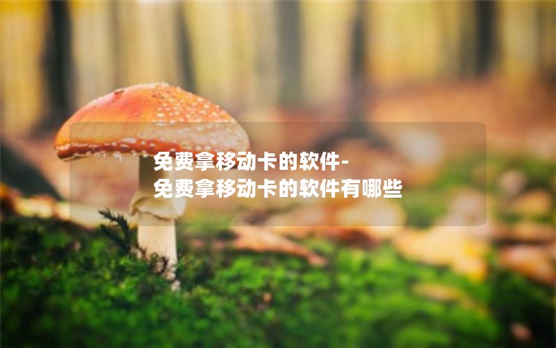免费拿移动卡的软件-免费拿移动卡的软件有哪些